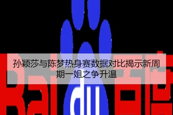 孙颖莎与陈梦热身赛数据对比揭示新周期一姐之争升温