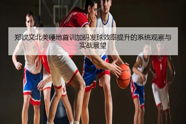 郑钦文北美硬地首训加码发球效率提升的系统观察与实战展望