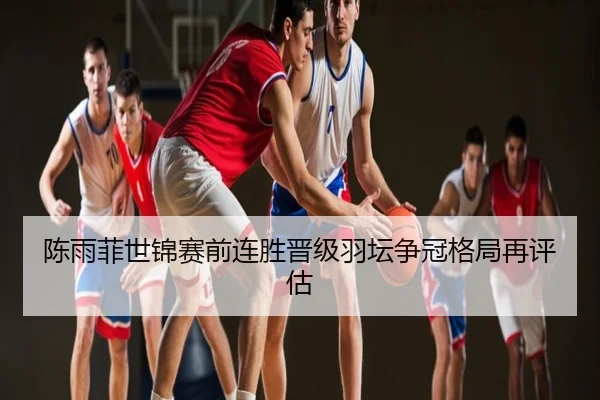陈雨菲世锦赛前连胜晋级羽坛争冠格局再评估