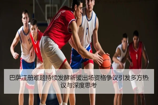 巴萨注册难题持续发酵新援出场资格争议引发多方热议与深度思考
