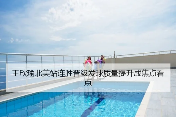 王欣瑜北美站连胜晋级发球质量提升成焦点看点