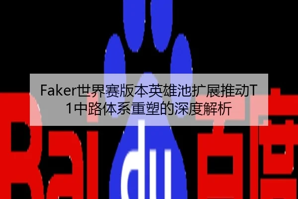 Faker世界赛版本英雄池扩展推动T1中路体系重塑的深度解析