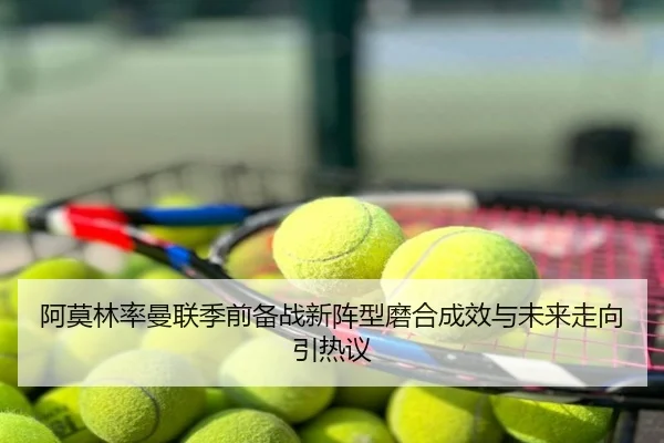 阿莫林率曼联季前备战新阵型磨合成效与未来走向引热议
