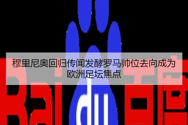 穆里尼奥回归传闻发酵罗马帅位去向成为欧洲足坛焦点