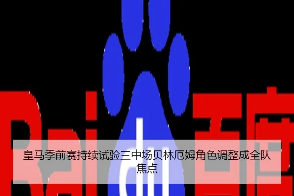 皇马季前赛持续试验三中场贝林厄姆角色调整成全队焦点