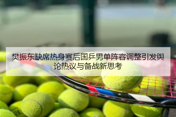 樊振东缺席热身赛后国乒男单阵容调整引发舆论热议与备战新思考