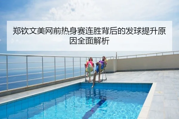 郑钦文美网前热身赛连胜背后的发球提升原因全面解析