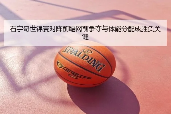 石宇奇世锦赛对阵前瞻网前争夺与体能分配成胜负关键