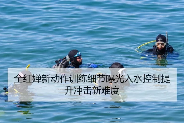 全红婵新动作训练细节曝光入水控制提升冲击新难度