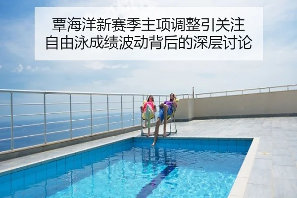 覃海洋新赛季主项调整引关注 自由泳成绩波动背后的深层讨论