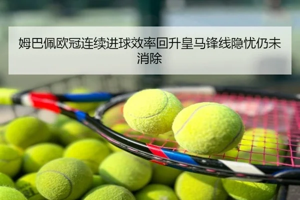 姆巴佩欧冠连续进球效率回升皇马锋线隐忧仍未消除