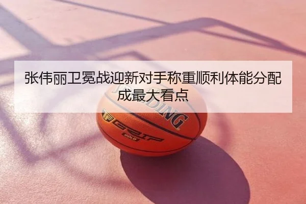 张伟丽卫冕战迎新对手称重顺利体能分配成最大看点