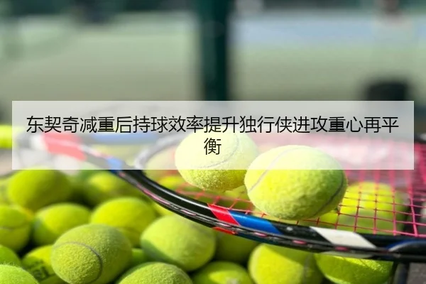 东契奇减重后持球效率提升独行侠进攻重心再平衡